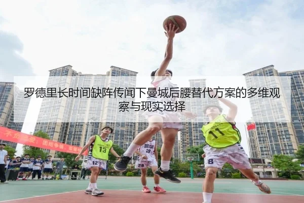 罗德里长时间缺阵传闻下曼城后腰替代方案的多维观察与现实选择