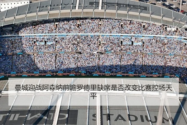 曼城迎战阿森纳前瞻罗德里缺席是否改变比赛控场天平