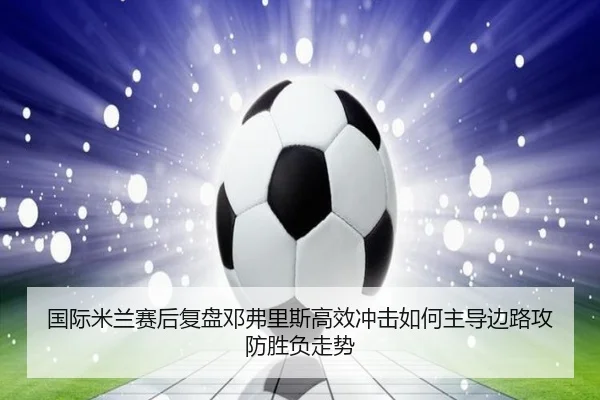 国际米兰赛后复盘邓弗里斯高效冲击如何主导边路攻防胜负走势