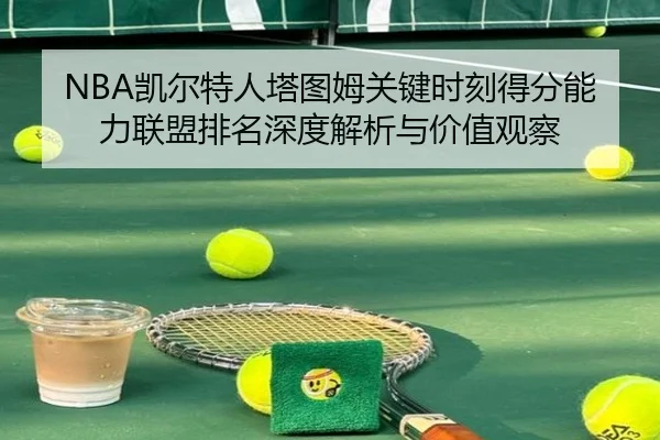 NBA凯尔特人塔图姆关键时刻得分能力联盟排名深度解析与价值观察