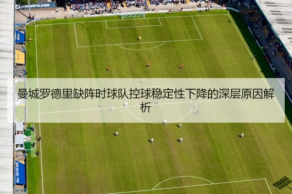 曼城罗德里缺阵时球队控球稳定性下降的深层原因解析