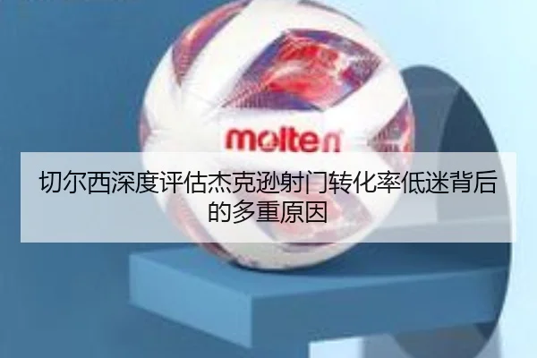 切尔西深度评估杰克逊射门转化率低迷背后的多重原因