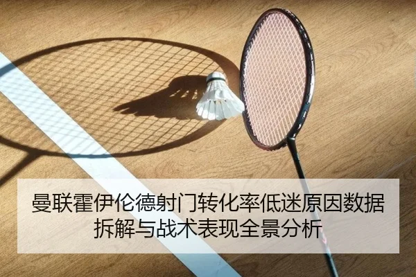 曼联霍伊伦德射门转化率低迷原因数据拆解与战术表现全景分析