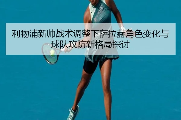利物浦新帅战术调整下萨拉赫角色变化与球队攻防新格局探讨