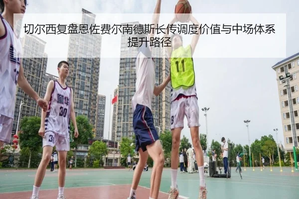 切尔西复盘恩佐费尔南德斯长传调度价值与中场体系提升路径