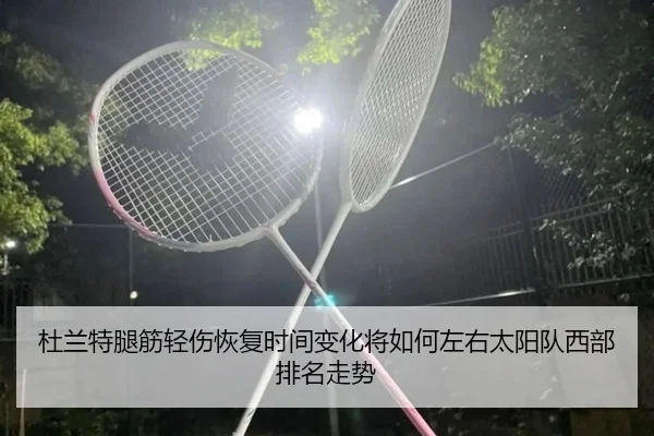 杜兰特腿筋轻伤恢复时间变化将如何左右太阳队西部排名走势