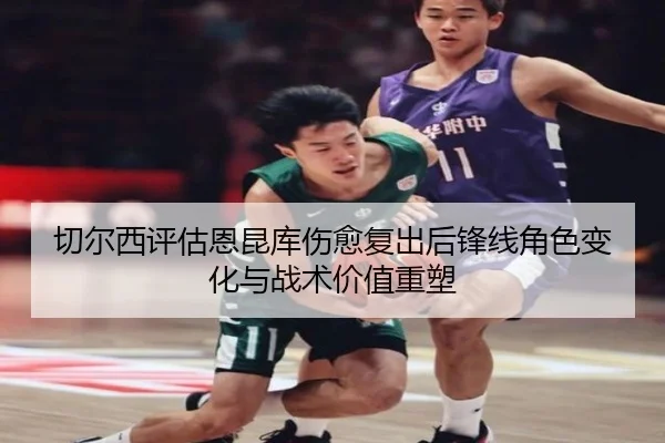 切尔西评估恩昆库伤愈复出后锋线角色变化与战术价值重塑