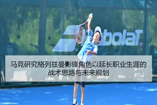 马竞研究格列兹曼影锋角色以延长职业生涯的战术思路与未来规划