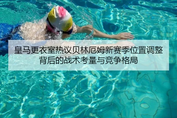 皇马更衣室热议贝林厄姆新赛季位置调整背后的战术考量与竞争格局