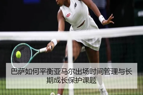 巴萨如何平衡亚马尔出场时间管理与长期成长保护课题