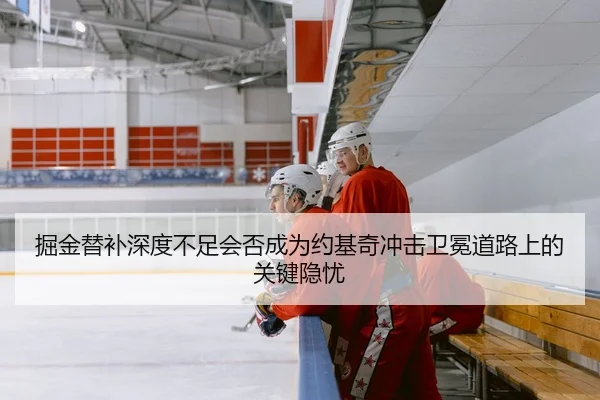 掘金替补深度不足会否成为约基奇冲击卫冕道路上的关键隐忧