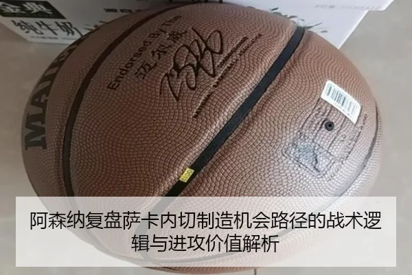 阿森纳复盘萨卡内切制造机会路径的战术逻辑与进攻价值解析