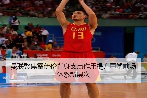 曼联聚焦霍伊伦背身支点作用提升重塑前场体系新层次