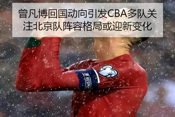 曾凡博回国动向引发CBA多队关注北京队阵容格局或迎新变化