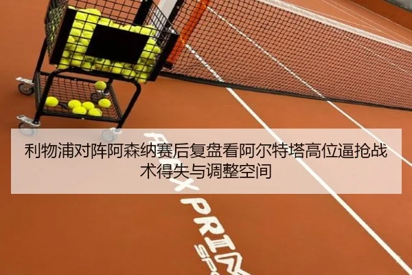 利物浦对阵阿森纳赛后复盘看阿尔特塔高位逼抢战术得失与调整空间