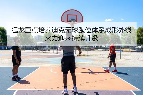 猛龙重点培养迪克无球跑位体系成形外线火力迎来持续升级