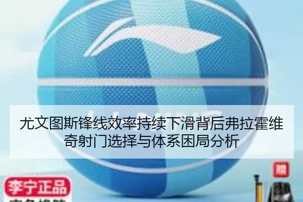 尤文图斯锋线效率持续下滑背后弗拉霍维奇射门选择与体系困局分析