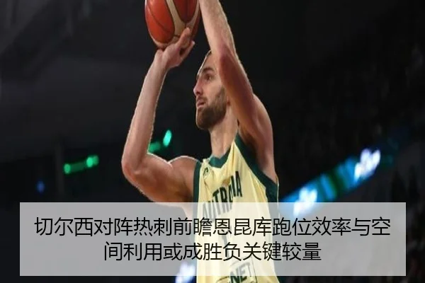 切尔西对阵热刺前瞻恩昆库跑位效率与空间利用或成胜负关键较量